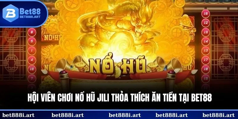 Hội viên chơi nổ hũ JILI thỏa thích ăn tiền tại BET88