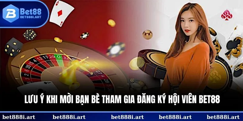Lưu ý khi mời bạn bè tham gia đăng ký hội viên BET88